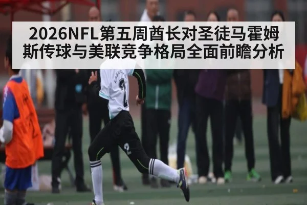 2026NFL第五周酋长对圣徒马霍姆斯传球与美联竞争格局全面前瞻分析